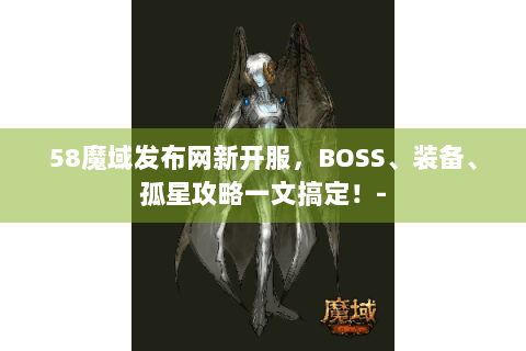 58魔域发布网新开服，BOSS、装备、孤星攻略一文搞定！-