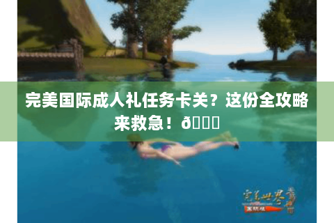 完美国际成人礼任务卡关？这份全攻略来救急！🌟