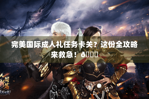 完美国际成人礼任务卡关？这份全攻略来救急！🌟