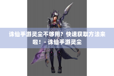 诛仙手游灵尘不够用？快速获取方法来啦！- 诛仙手游灵尘