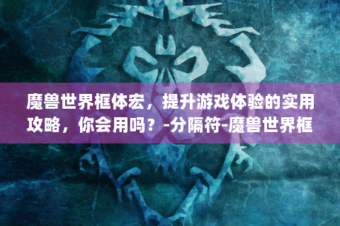 魔兽世界框体宏，提升游戏体验的实用攻略，你会用吗？-分隔符-魔兽世界框体宏