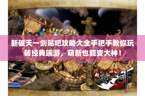 新破天一剑贴吧攻略大全手把手教你玩转经典端游，萌新也能变大神！