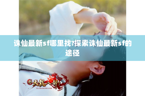 诛仙最新sf哪里找?探索诛仙最新sf的途径