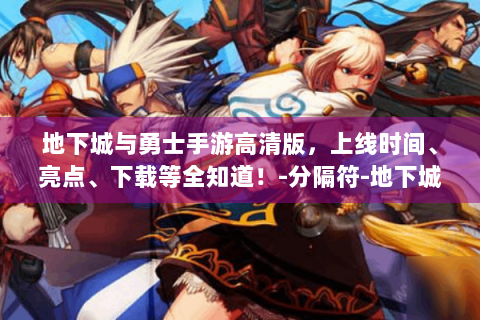 地下城与勇士手游高清版，上线时间、亮点、下载等全知道！-分隔符-地下城与勇士手游高清版