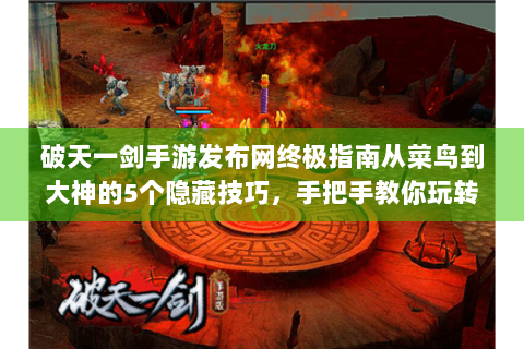 破天一剑手游发布网终极指南从菜鸟到大神的5个隐藏技巧，手把手教你玩转江湖！