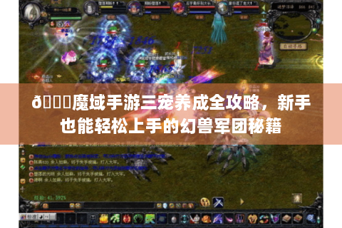 📖魔域手游三宠养成全攻略，新手也能轻松上手的幻兽军团秘籍