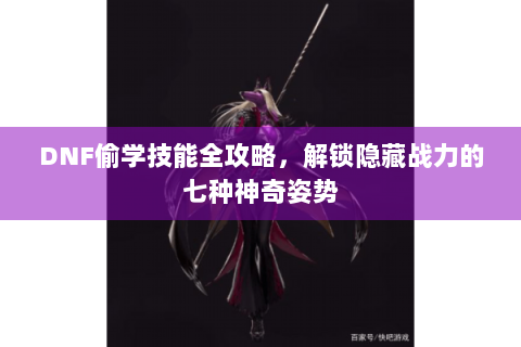 DNF偷学技能全攻略，解锁隐藏战力的七种神奇姿势