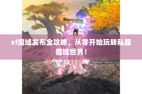 sf魔域发布全攻略，从零开始玩转私服魔域世界！