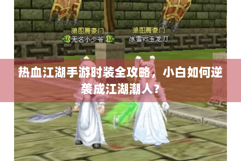 热血江湖手游时装全攻略，小白如何逆袭成江湖潮人？