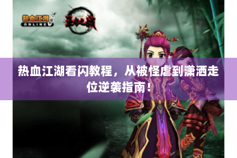 热血江湖看闪教程，从被怪虐到潇洒走位逆袭指南！