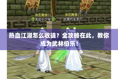 热血江湖怎么收徒？全攻略在此，教你成为武林伯乐！