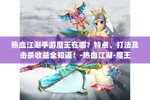 热血江湖手游魔王在哪？特点、打法及击杀收益全知道！-热血江湖-魔王