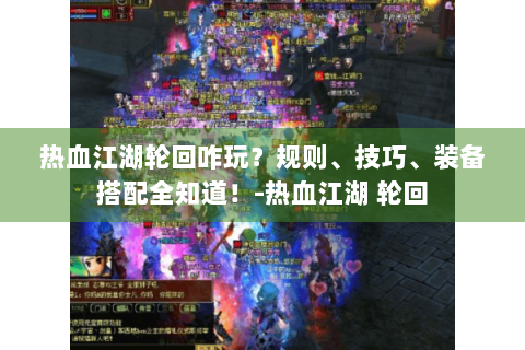 热血江湖轮回咋玩？规则、技巧、装备搭配全知道！-热血江湖 轮回