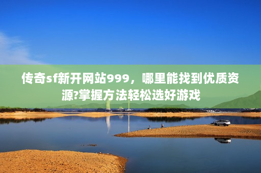 传奇sf新开网站999，哪里能找到优质资源?掌握方法轻松选好游戏