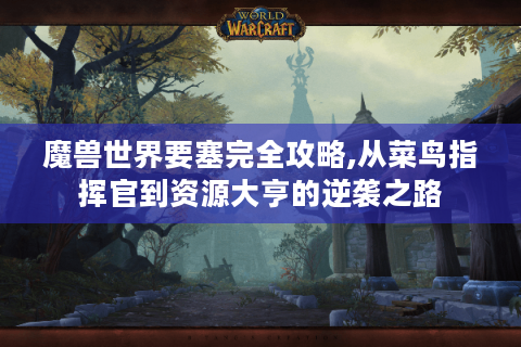 魔兽世界要塞完全攻略,从菜鸟指挥官到资源大亨的逆袭之路