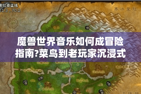 魔兽世界音乐如何成冒险指南?菜鸟到老玩家沉浸式攻略！