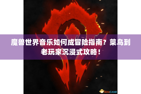 魔兽世界音乐如何成冒险指南？菜鸟到老玩家沉浸式攻略！
