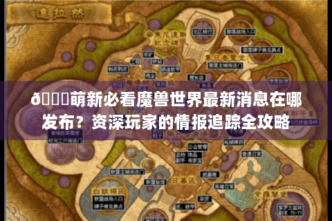 🌟萌新必看魔兽世界最新消息在哪发布？资深玩家的情报追踪全攻略