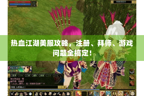 热血江湖美服攻略，注册、拜师、游戏问题全搞定！