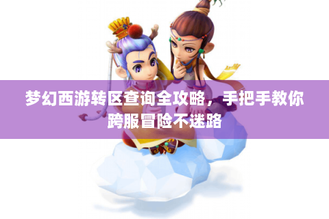 梦幻西游转区查询全攻略，手把手教你跨服冒险不迷路