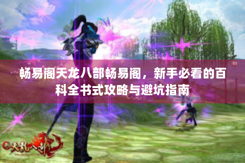 畅易阁天龙八部畅易阁，新手必看的百科全书式攻略与避坑指南