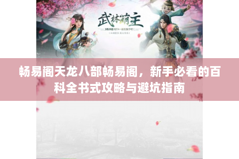 畅易阁天龙八部畅易阁，新手必看的百科全书式攻略与避坑指南