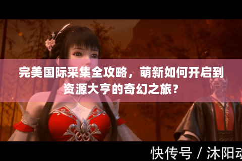 完美国际采集全攻略，萌新如何开启到资源大亨的奇幻之旅？