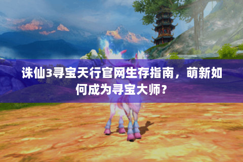 诛仙3寻宝天行官网生存指南，萌新如何成为寻宝大师？
