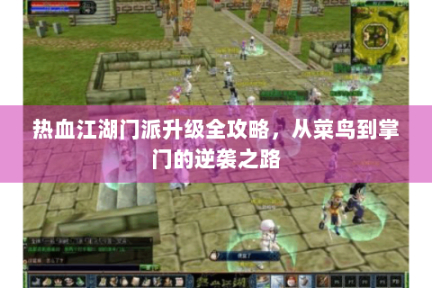 热血江湖门派升级全攻略，从菜鸟到掌门的逆袭之路