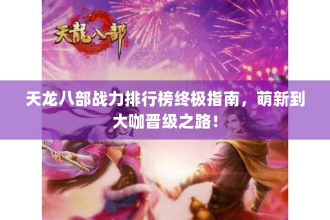 天龙八部战力排行榜终极指南，萌新到大咖晋级之路！