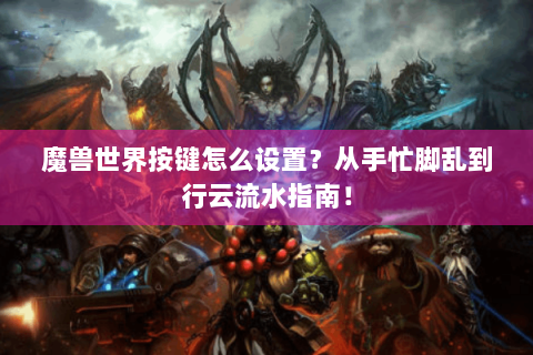 魔兽世界按键怎么设置？从手忙脚乱到行云流水指南！