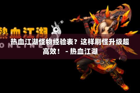 热血江湖怪物经验表？这样刷怪升级超高效！ - 热血江湖