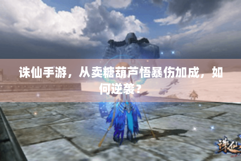 诛仙手游，从卖糖葫芦悟暴伤加成，如何逆袭？