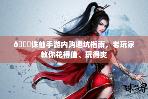 📚诛仙手游内购避坑指南，老玩家教你花得值、玩得爽