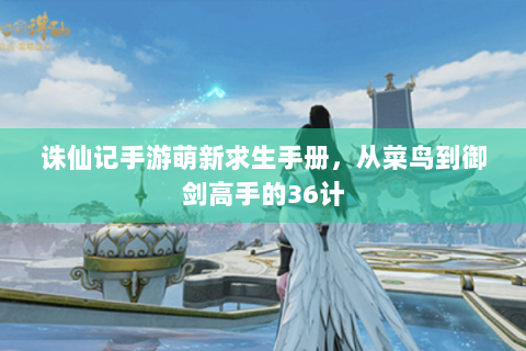 诛仙记手游萌新求生手册，从菜鸟到御剑高手的36计