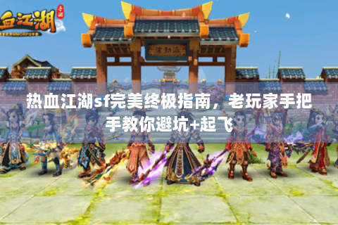 热血江湖sf完美终极指南，老玩家手把手教你避坑+起飞