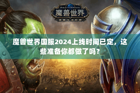 魔兽世界国服2024上线时间已定，这些准备你都做了吗？
