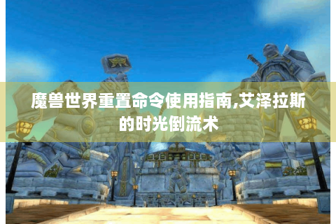 魔兽世界重置命令使用指南,艾泽拉斯的时光倒流术