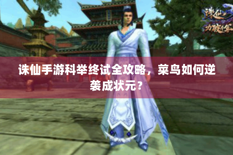 诛仙手游科举终试全攻略，菜鸟如何逆袭成状元？