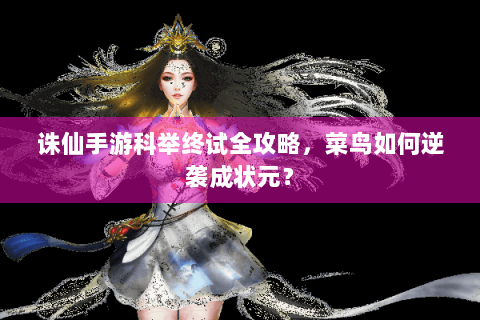 诛仙手游科举终试全攻略，菜鸟如何逆袭成状元？