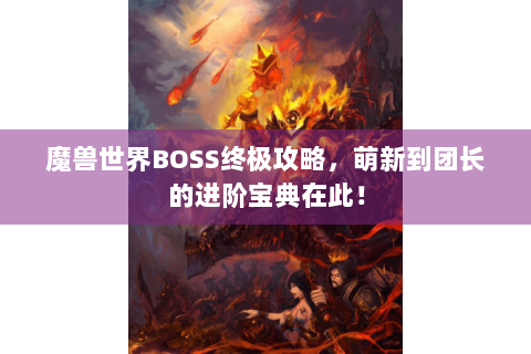 魔兽世界BOSS终极攻略，萌新到团长的进阶宝典在此！