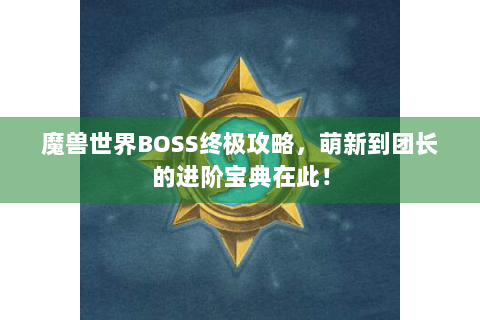 魔兽世界BOSS终极攻略，萌新到团长的进阶宝典在此！