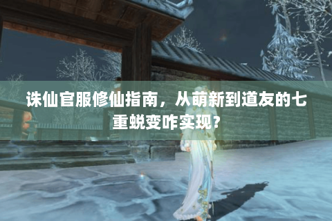 诛仙官服修仙指南，从萌新到道友的七重蜕变咋实现？