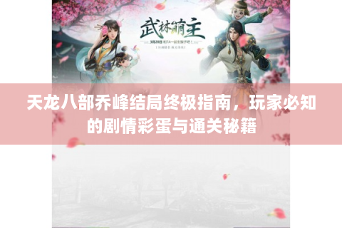 天龙八部乔峰结局终极指南，玩家必知的剧情彩蛋与通关秘籍