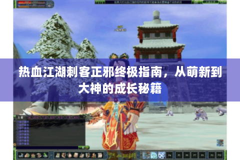 热血江湖刺客正邪终极指南，从萌新到大神的成长秘籍