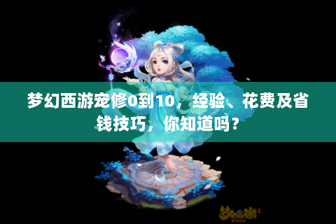 梦幻西游宠修0到10，经验、花费及省钱技巧，你知道吗？