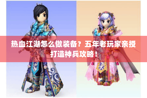 热血江湖怎么做装备？五年老玩家亲授打造神兵攻略！