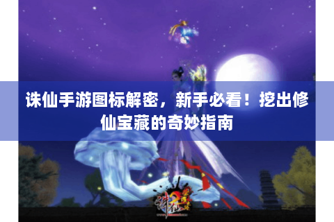 诛仙手游图标解密，新手必看！挖出修仙宝藏的奇妙指南