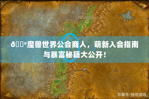 🎮魔兽世界公会商人，萌新入会指南与暴富秘籍大公开！