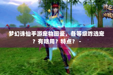 梦幻诛仙手游宠物图鉴，各等级咋选宠？有啥用？特点？ -